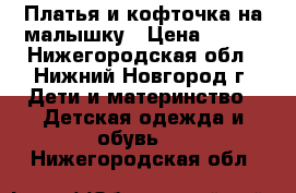 Платья и кофточка на малышку › Цена ­ 300 - Нижегородская обл., Нижний Новгород г. Дети и материнство » Детская одежда и обувь   . Нижегородская обл.